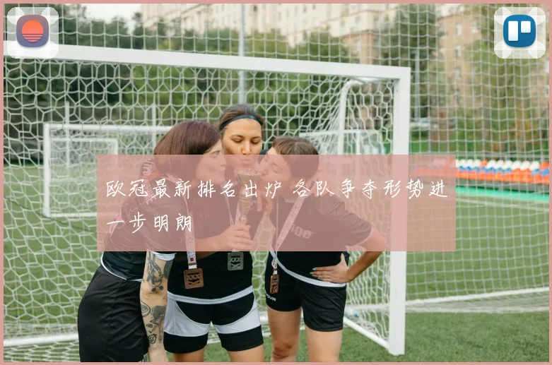 欧冠最新排名出炉 各队争夺形势进一步明朗