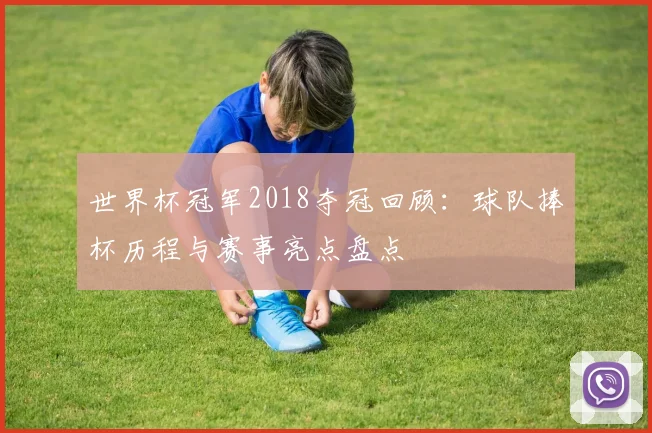世界杯冠军2018夺冠回顾：球队捧杯历程与赛事亮点盘点