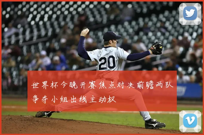 世界杯今晚开赛焦点对决前瞻两队争夺小组出线主动权