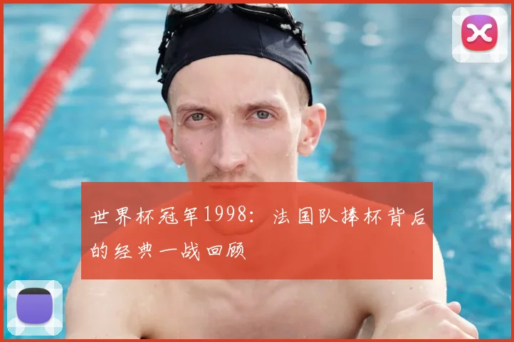 世界杯冠军1998：法国队捧杯背后的经典一战回顾