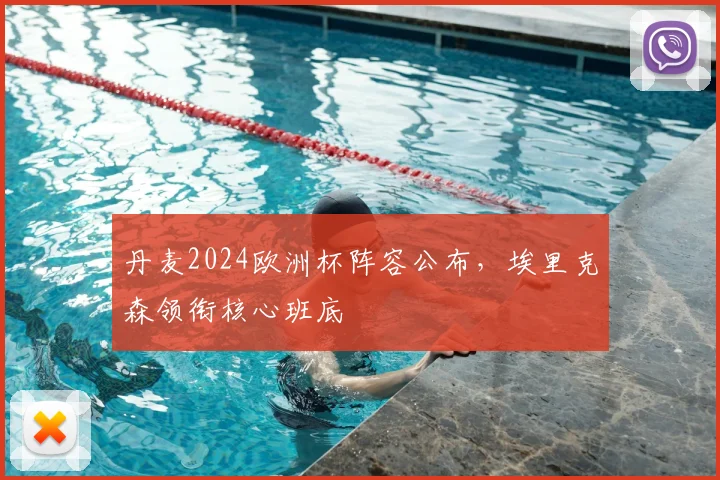 丹麦2024欧洲杯阵容公布,埃里克森领衔核心班底