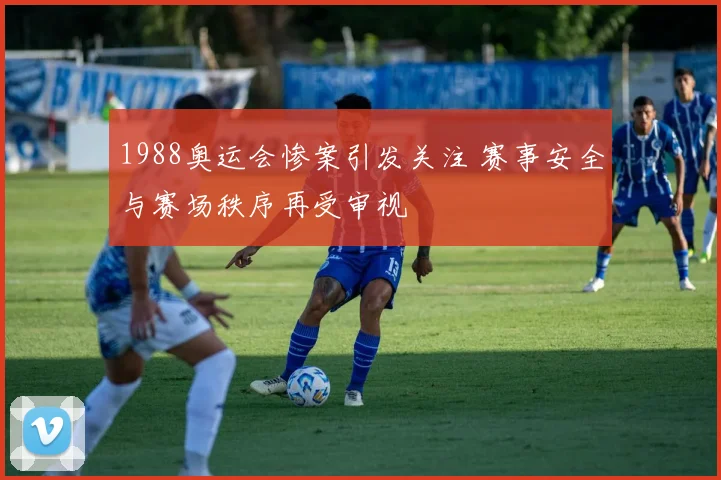 1988奥运会惨案引发关注 赛事安全与赛场秩序再受审视