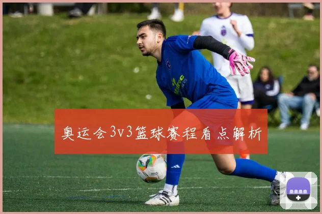 奥运会3v3篮球赛程看点解析