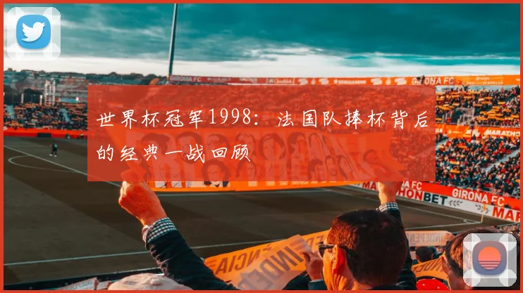 世界杯冠军1998：法国队捧杯背后的经典一战回顾