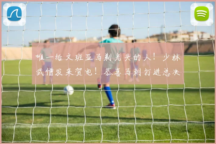 唯一给文班亚马剃光头的人！少林武僧发来贺电！恭喜马刺打进总决赛_1_CBA_NBA