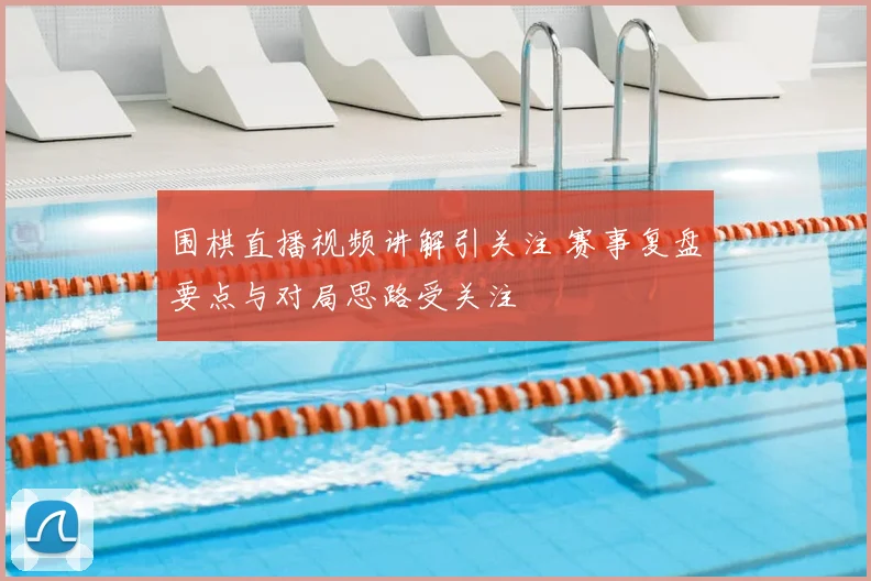 围棋直播视频讲解引关注 赛事复盘要点与对局思路受关注