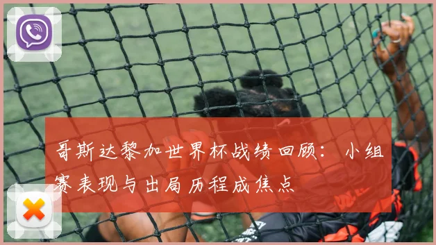 哥斯达黎加世界杯战绩回顾：小组赛表现与出局历程成焦点
