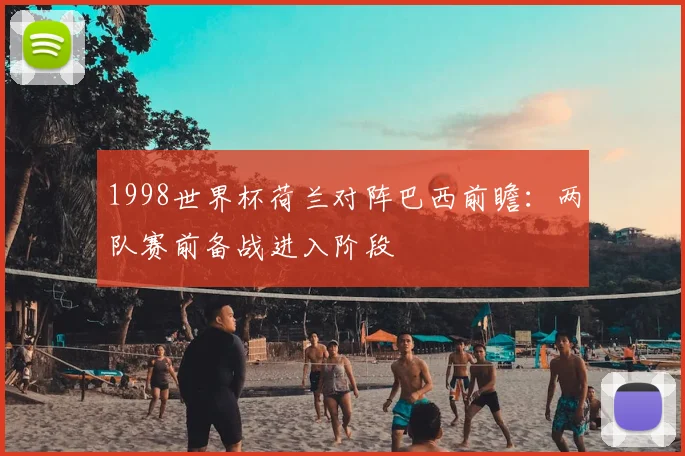 1998世界杯荷兰对阵巴西前瞻：两队赛前备战进入阶段