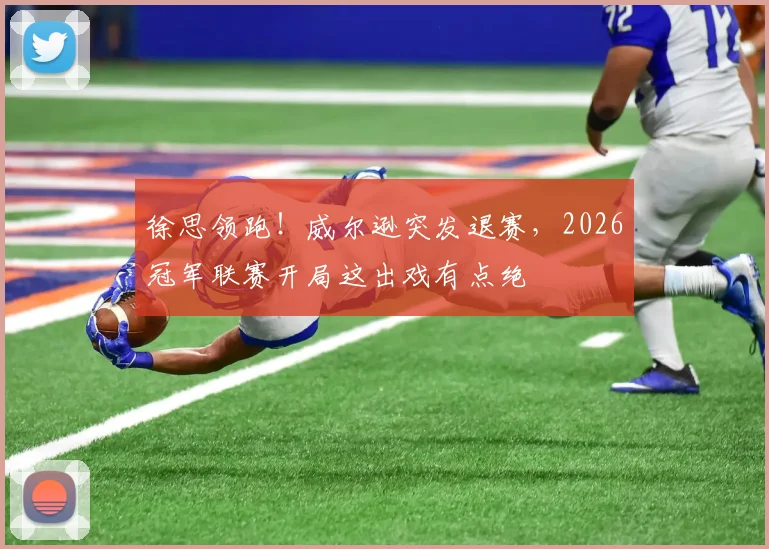 徐思领跑！威尔逊突发退赛，2026冠军联赛开局这出戏有点绝