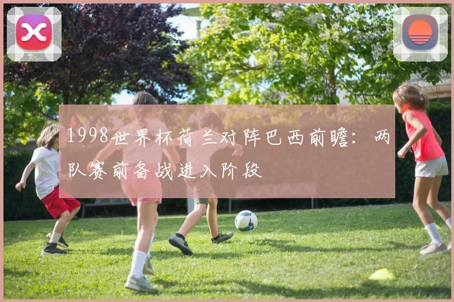 1998世界杯荷兰对阵巴西前瞻：两队赛前备战进入阶段