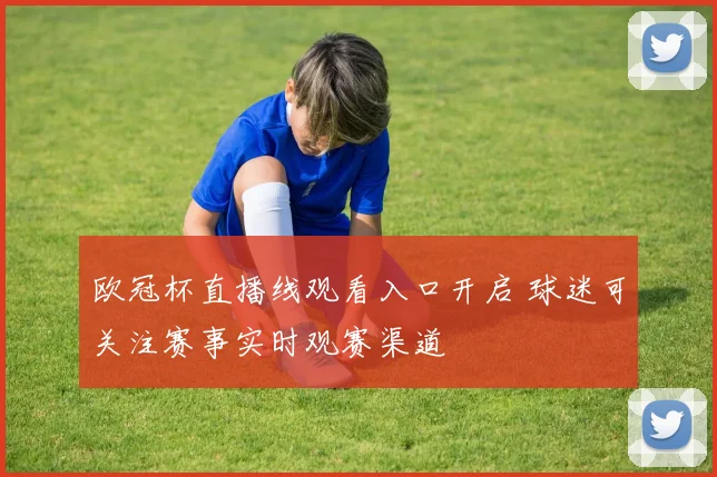 欧冠杯直播线观看入口开启 球迷可关注赛事实时观赛渠道