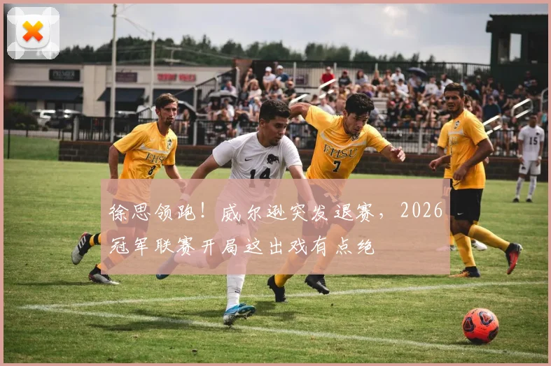徐思领跑！威尔逊突发退赛，2026冠军联赛开局这出戏有点绝