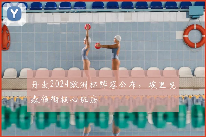 丹麦2024欧洲杯阵容公布,埃里克森领衔核心班底