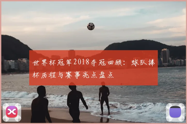 世界杯冠军2018夺冠回顾：球队捧杯历程与赛事亮点盘点