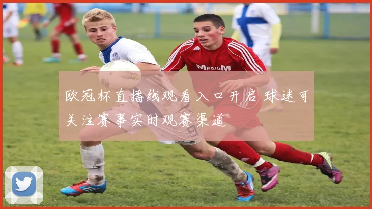 欧冠杯直播线观看入口开启 球迷可关注赛事实时观赛渠道