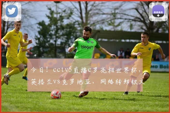 今日!cctv5直播c罗亮相世界杯,英格兰vs克罗地亚,网络转郑钦文