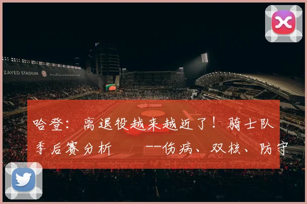 哈登：离退役越来越近了！骑士队季后赛分析­­--伤病、双核、防守