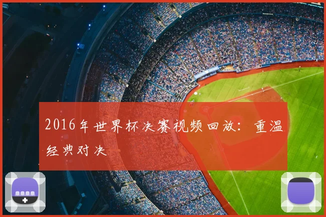 2016年世界杯决赛视频回放：重温经典对决