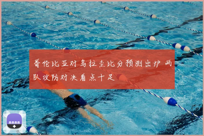 哥伦比亚对乌拉圭比分预测出炉 两队攻防对决看点十足