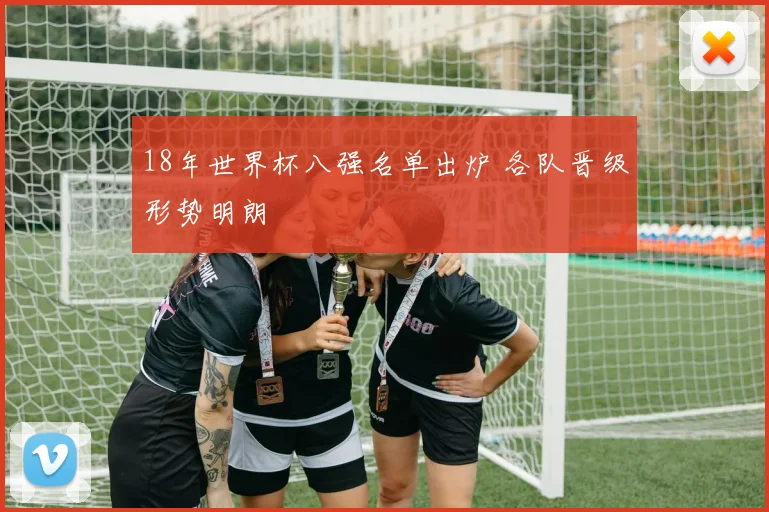 18年世界杯八强名单出炉 各队晋级形势明朗