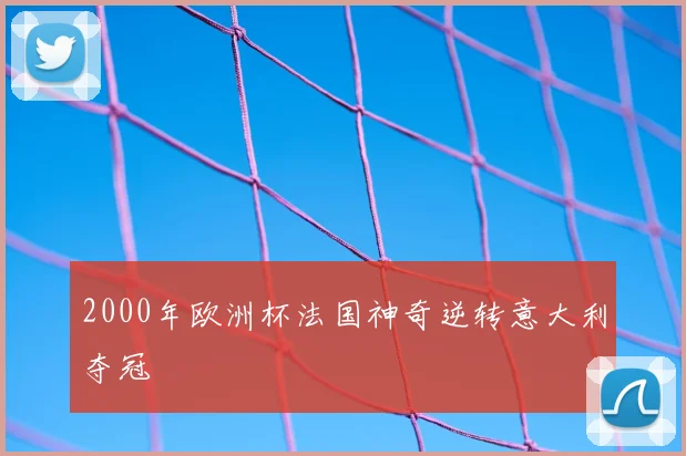 2000年欧洲杯法国神奇逆转意大利夺冠