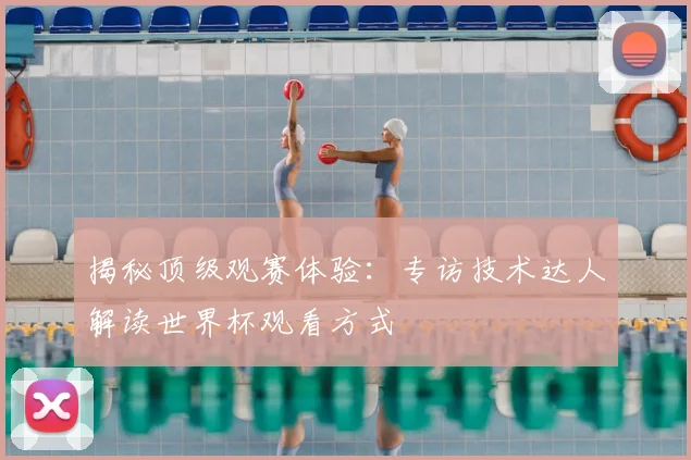 揭秘顶级观赛体验：专访技术达人解读世界杯观看方式