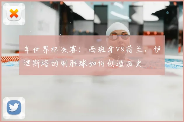年世界杯决赛:西班牙vs荷兰,伊涅斯塔的制胜球如何创造历史