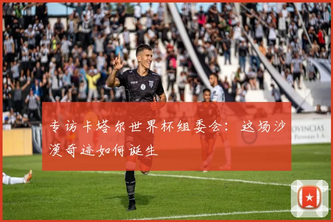 专访卡塔尔世界杯组委会：这场沙漠奇迹如何诞生