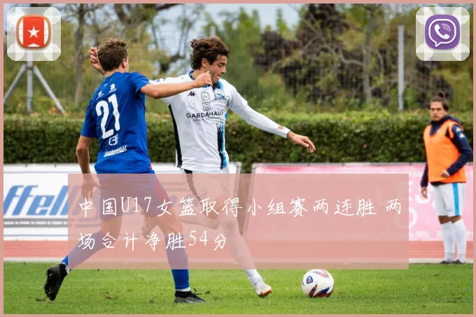 中国U17女篮取得小组赛两连胜 两场合计净胜54分