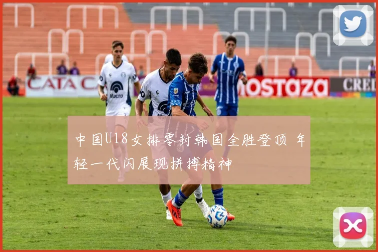 中国U18女排零封韩国全胜登顶 年轻一代闪展现拼搏精神