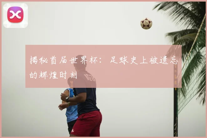 揭秘首届世界杯:足球史上被遗忘的辉煌时刻