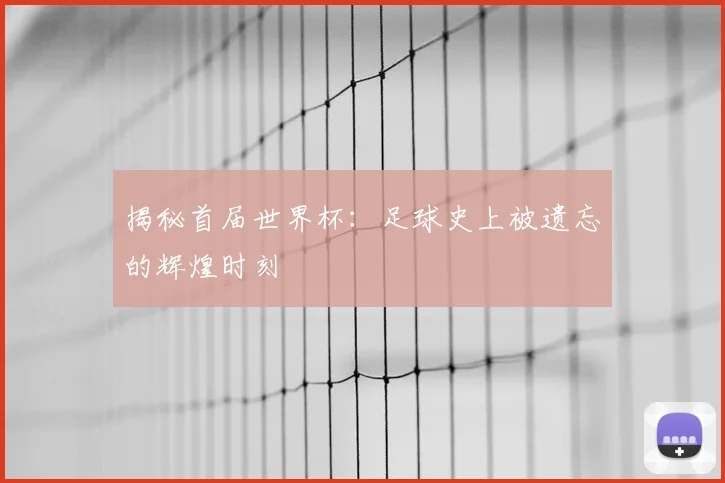 揭秘首届世界杯：足球史上被遗忘的辉煌时刻