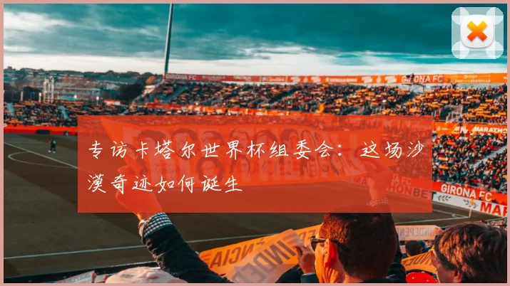 专访卡塔尔世界杯组委会：这场沙漠奇迹如何诞生