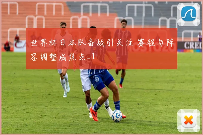 世界杯日本队备战引关注 赛程与阵容调整成焦点_1