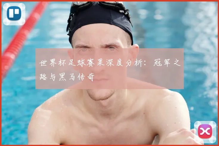 世界杯足球赛果深度分析：冠军之路与黑马传奇