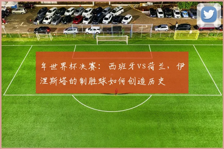 年世界杯决赛:西班牙vs荷兰,伊涅斯塔的制胜球如何创造历史