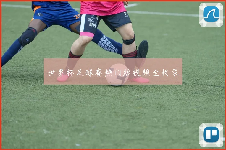 世界杯足球赛热门短视频全收录
