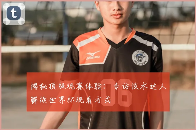 揭秘顶级观赛体验：专访技术达人解读世界杯观看方式