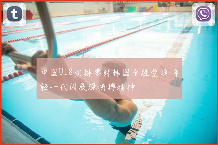 中国U18女排零封韩国全胜登顶 年轻一代闪展现拼搏精神