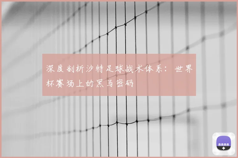 深度剖析沙特足球战术体系：世界杯赛场上的黑马密码