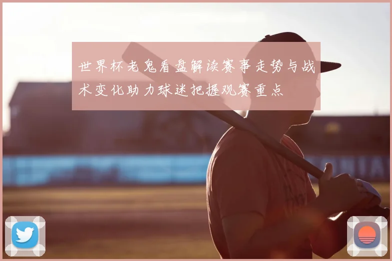 世界杯老鬼看盘解读赛事走势与战术变化助力球迷把握观赛重点