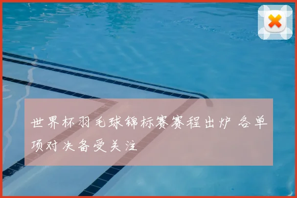 世界杯羽毛球锦标赛赛程出炉 各单项对决备受关注