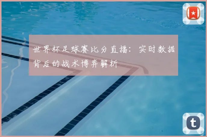 世界杯足球赛比分直播:实时数据背后的战术博弈解析