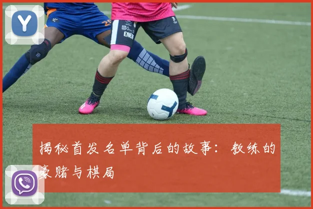 揭秘首发名单背后的故事：教练的豪赌与棋局