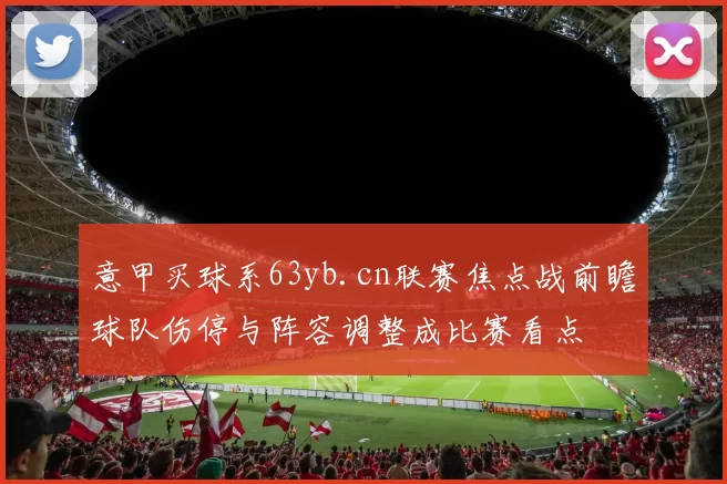 意甲买球系63yb.cn联赛焦点战前瞻球队伤停与阵容调整成比赛看点