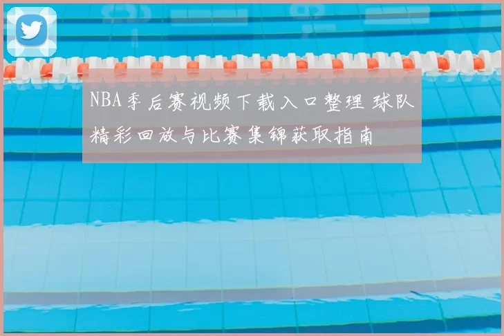 NBA季后赛视频下载入口整理 球队精彩回放与比赛集锦获取指南
