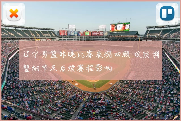 辽宁男篮昨晚比赛表现回顾 攻防调整细节及后续赛程影响