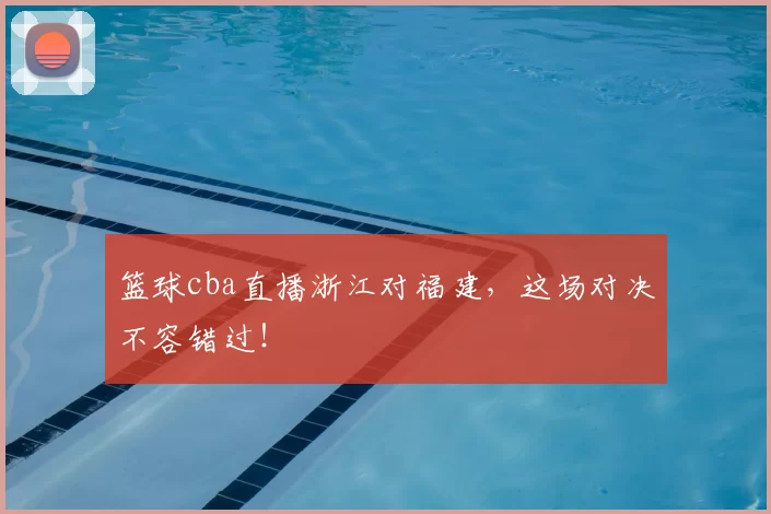 篮球cba直播浙江对福建,这场对决不容错过!