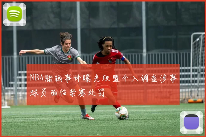 NBA赌钱事件曝光联盟介入调查涉事球员面临禁赛处罚
