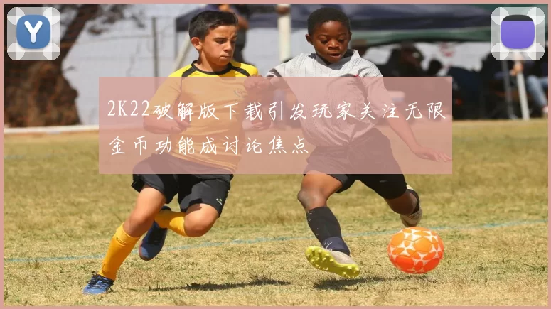 2K22破解版下载引发玩家关注无限金币功能成讨论焦点